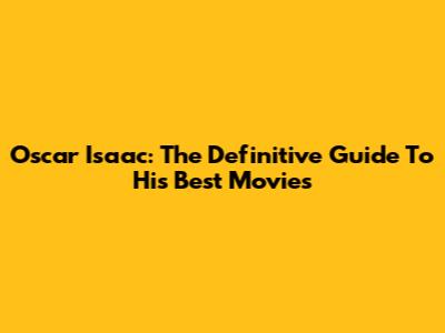 Oscar Isaac: The Definitive Guide To His Best Movies