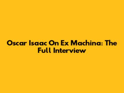 Oscar Isaac On Ex Machina: The Full Interview