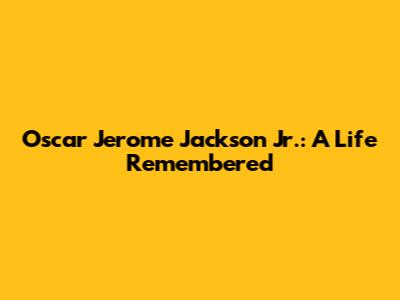 Oscar Jerome Jackson Jr.: A Life Remembered