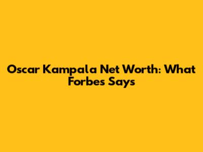 Oscar Kampala Net Worth: What Forbes Says