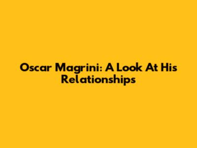 Oscar Magrini: A Look At His Relationships