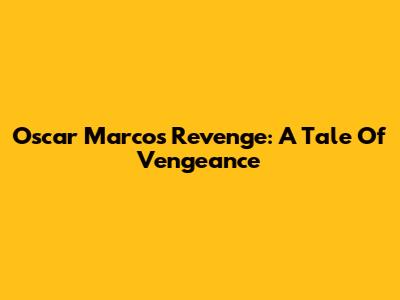 Oscar Marcos' Revenge: A Tale Of Vengeance