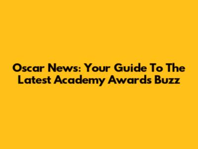 Oscar News: Your Guide To The Latest Academy Awards Buzz