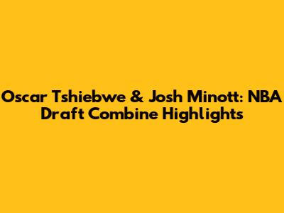 Oscar Tshiebwe & Josh Minott: NBA Draft Combine Highlights