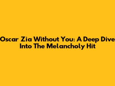 Oscar Zia Without You: A Deep Dive Into The Melancholy Hit
