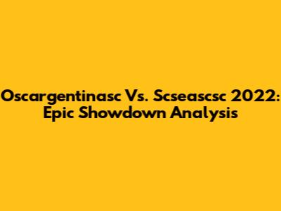 Oscargentinasc Vs. Scseascsc 2022: Epic Showdown Analysis