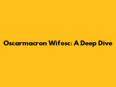 Oscarmacron Wifesc: A Deep Dive