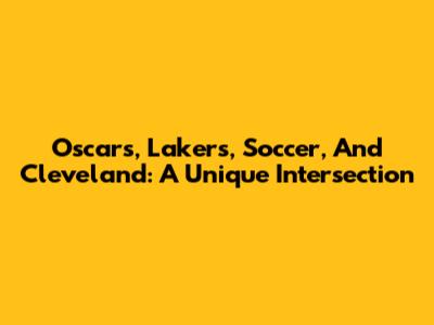 Oscars, Lakers, Soccer, And Cleveland: A Unique Intersection