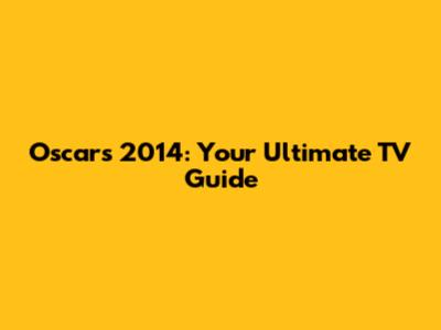 Oscars 2014: Your Ultimate TV Guide