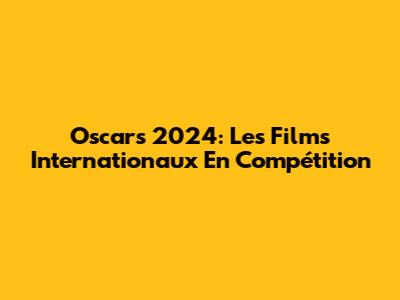 Oscars 2024: Les Films Internationaux En Compétition