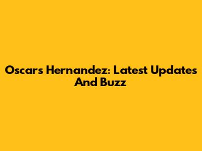 Oscars Hernandez: Latest Updates And Buzz