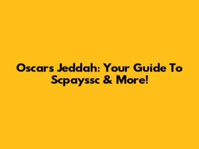 Oscars Jeddah: Your Guide To Scpayssc & More!