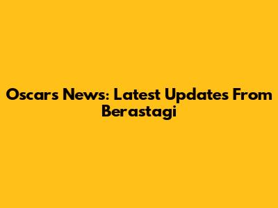 Oscars News: Latest Updates From Berastagi