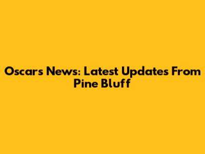 Oscars News: Latest Updates From Pine Bluff