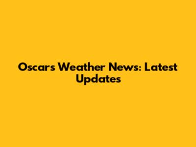 Oscars Weather News: Latest Updates