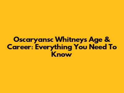 Oscaryansc Whitney's Age & Career: Everything You Need To Know
