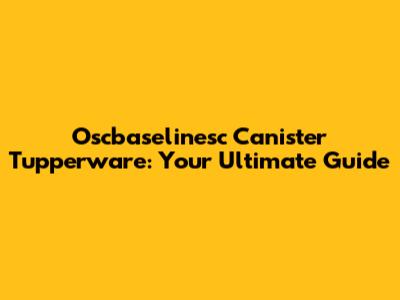 Oscbaselinesc Canister Tupperware: Your Ultimate Guide