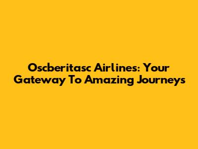 Oscberitasc Airlines: Your Gateway To Amazing Journeys