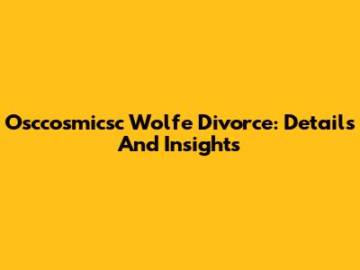 Osccosmicsc Wolfe Divorce: Details And Insights