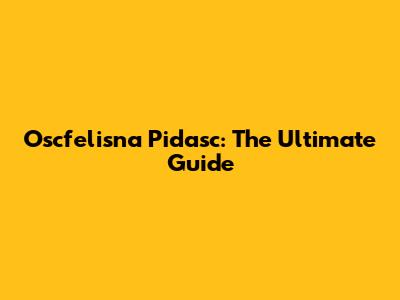 Oscfelisna Pidasc: The Ultimate Guide