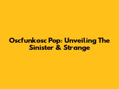 Oscfunkosc Pop: Unveiling The Sinister & Strange