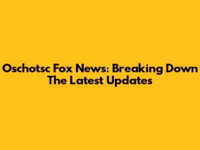 Oschotsc Fox News: Breaking Down The Latest Updates