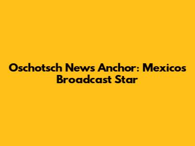 Oschotsch News Anchor: Mexico's Broadcast Star