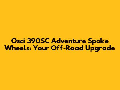 Osci 390SC Adventure Spoke Wheels: Your Off-Road Upgrade