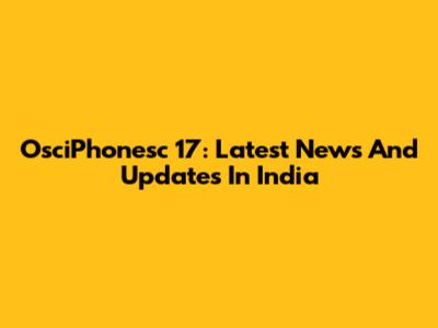 OsciPhonesc 17: Latest News And Updates In India