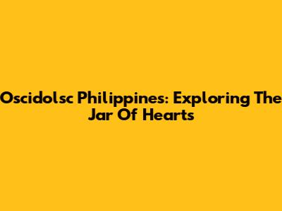 Oscidolsc Philippines: Exploring The Jar Of Hearts
