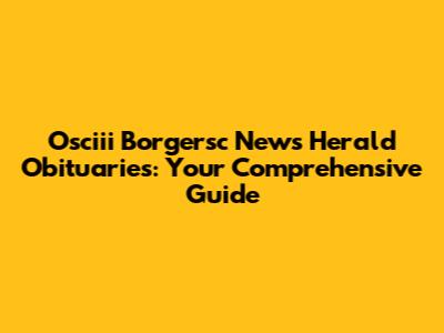 Osciii Borgersc News Herald Obituaries: Your Comprehensive Guide