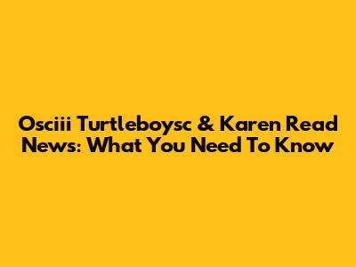 Osciii Turtleboysc & Karen Read News: What You Need To Know