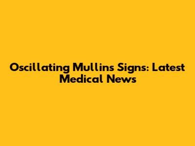 Oscillating Mullin's Signs: Latest Medical News