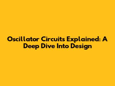 Oscillator Circuits Explained: A Deep Dive Into Design