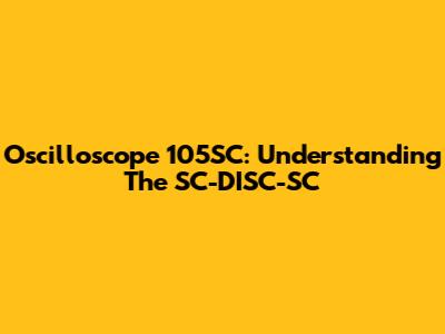 Oscilloscope 105SC: Understanding The SC-DISC-SC