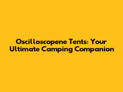 Oscilloscopene Tents: Your Ultimate Camping Companion