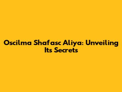 Oscilma Shafasc Aliya: Unveiling Its Secrets