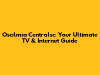 Oscilmia Centralsc: Your Ultimate TV & Internet Guide
