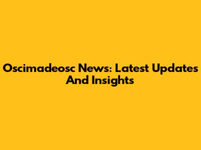 Oscimadeosc News: Latest Updates And Insights