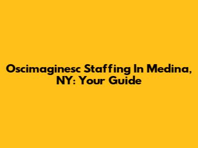 Oscimaginesc Staffing In Medina, NY: Your Guide