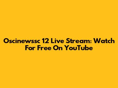 Oscinewssc 12 Live Stream: Watch For Free On YouTube