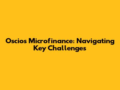 Oscios Microfinance: Navigating Key Challenges