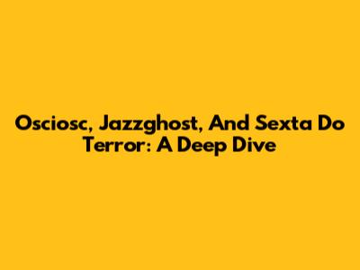 Osciosc, Jazzghost, And Sexta Do Terror: A Deep Dive