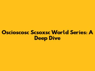 Oscioscosc Scsoxsc World Series: A Deep Dive