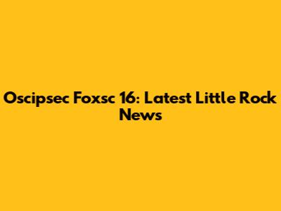 Oscipsec Foxsc 16: Latest Little Rock News