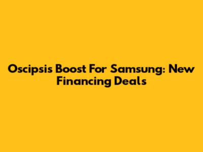 Oscipsi's Boost For Samsung: New Financing Deals