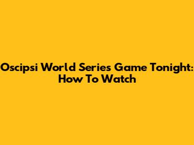 Oscipsi World Series Game Tonight: How To Watch