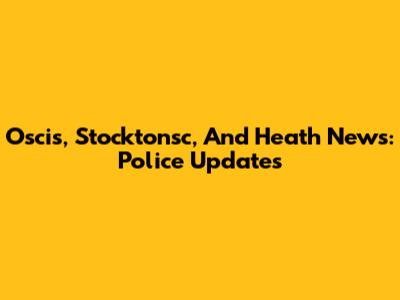 Oscis, Stocktonsc, And Heath News: Police Updates