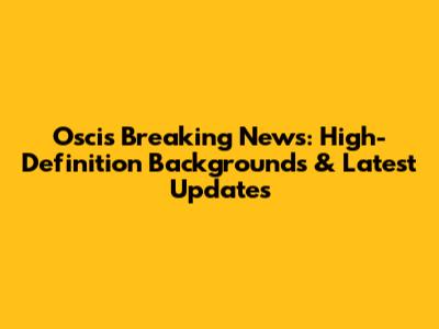 Oscis Breaking News: High-Definition Backgrounds & Latest Updates
