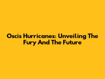 Oscis Hurricanes: Unveiling The Fury And The Future